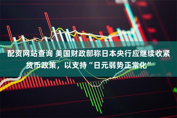配资网站查询 美国财政部称日本央行应继续收紧货币政策，以支持“日元弱势正常化”