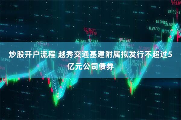 炒股开户流程 越秀交通基建附属拟发行不超过5亿元公司债券