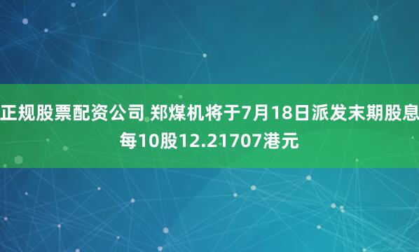 正规股票配资公司 郑煤机将于7月18日派发末期股息每10股12.21707港元