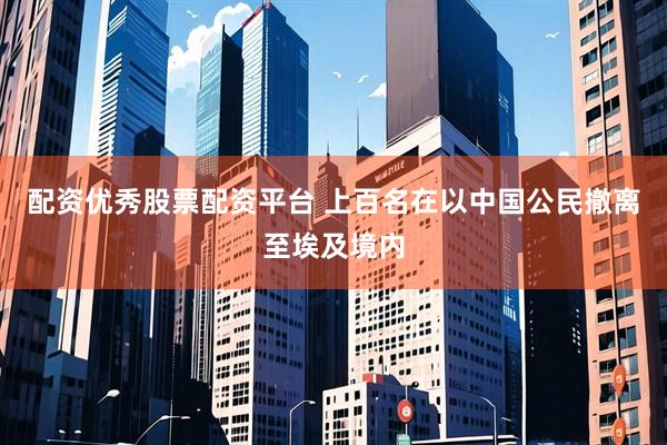 配资优秀股票配资平台 上百名在以中国公民撤离至埃及境内