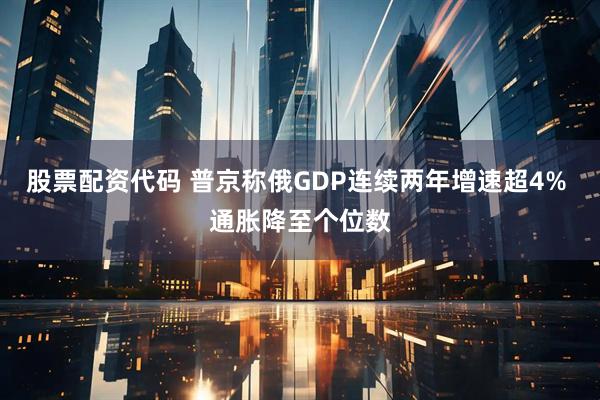 股票配资代码 普京称俄GDP连续两年增速超4% 通胀降至个位数