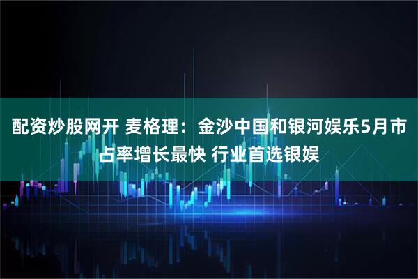 配资炒股网开 麦格理：金沙中国和银河娱乐5月市占率增长最快 行业首选银娱