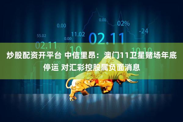 炒股配资开平台 中信里昂：澳门11卫星赌场年底停运 对汇彩控股属负面消息