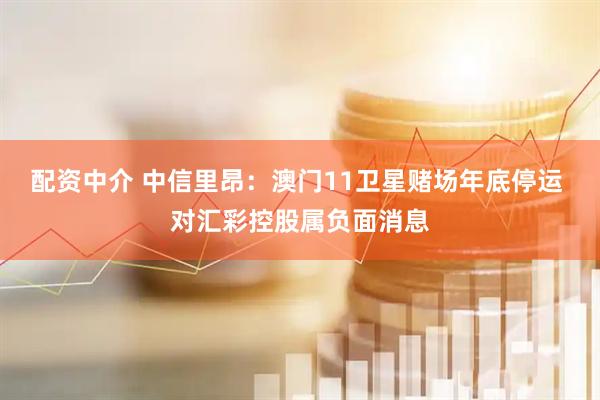 配资中介 中信里昂：澳门11卫星赌场年底停运 对汇彩控股属负面消息