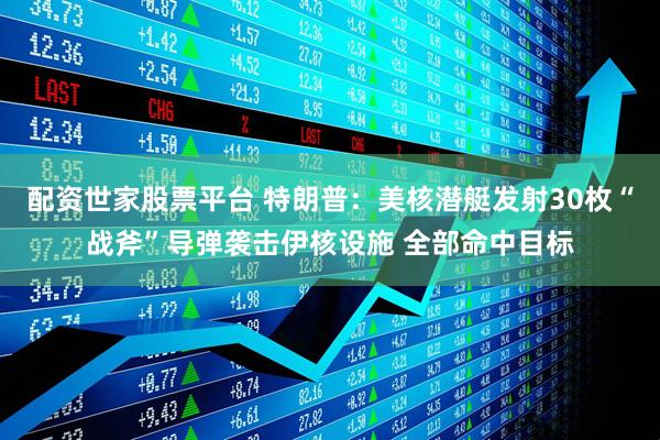 配资世家股票平台 特朗普：美核潜艇发射30枚“战斧”导弹袭击伊核设施 全部命中目标