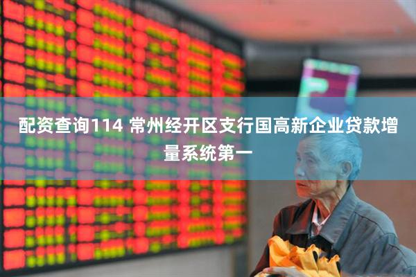 配资查询114 常州经开区支行国高新企业贷款增量系统第一