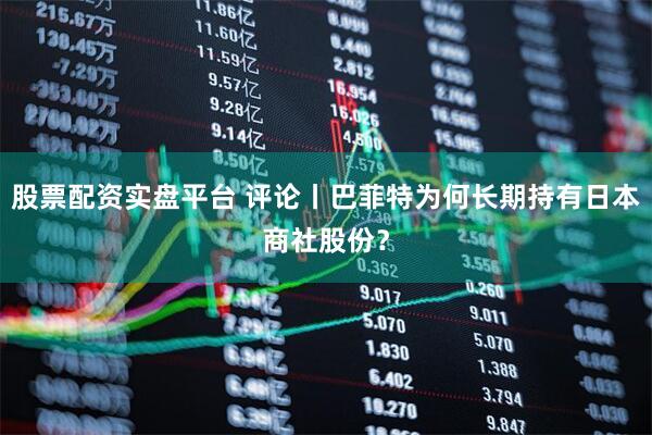 股票配资实盘平台 评论丨巴菲特为何长期持有日本商社股份？