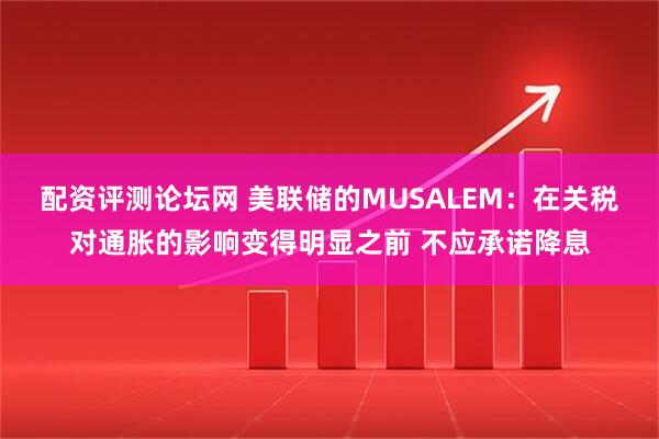 配资评测论坛网 美联储的MUSALEM：在关税对通胀的影响变得明显之前 不应承诺降息