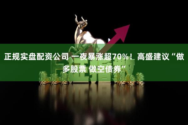 正规实盘配资公司 一夜暴涨超70%！高盛建议“做多股票 做空债券”
