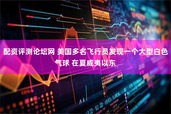 配资评测论坛网 美国多名飞行员发现一个大型白色气球 在夏威夷以东