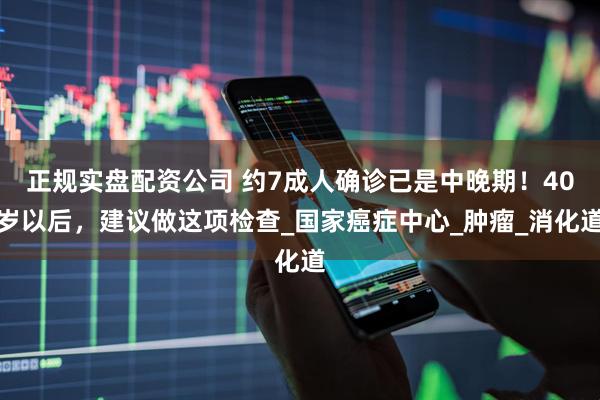 正规实盘配资公司 约7成人确诊已是中晚期！40岁以后，建议做这项检查_国家癌症中心_肿瘤_消化道