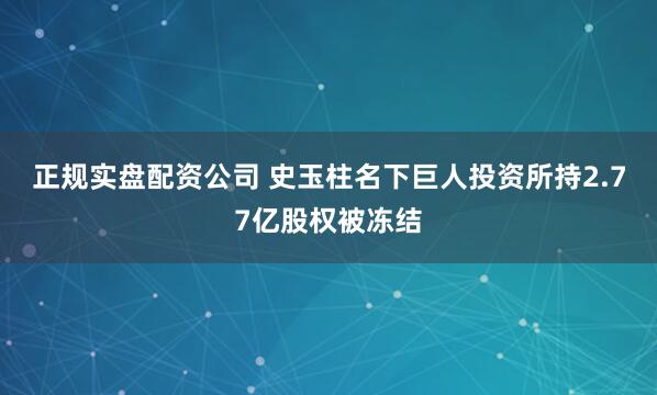 正规实盘配资公司 史玉柱名下巨人投资所持2.77亿股权被冻结