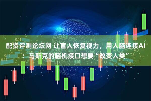 配资评测论坛网 让盲人恢复视力，用人脑连接AI：马斯克的脑机接口想要“改变人类”