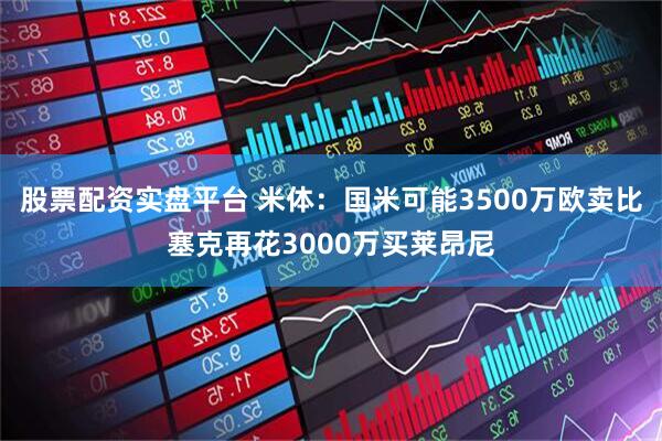 股票配资实盘平台 米体：国米可能3500万欧卖比塞克再花3000万买莱昂尼
