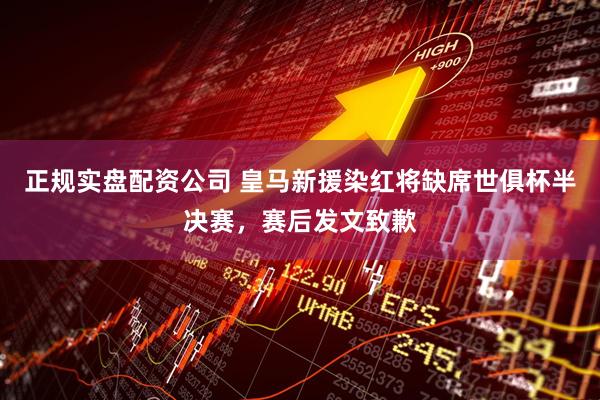 正规实盘配资公司 皇马新援染红将缺席世俱杯半决赛，赛后发文致歉