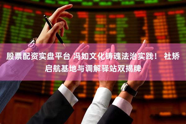 股票配资实盘平台 冯如文化铸魂法治实践！ 社矫启航基地与调解驿站双揭牌