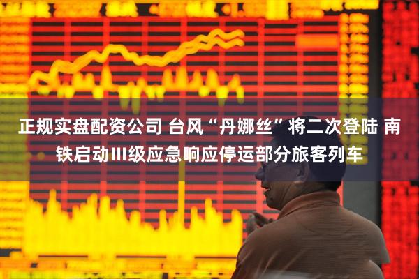 正规实盘配资公司 台风“丹娜丝”将二次登陆 南铁启动Ⅲ级应急响应停运部分旅客列车