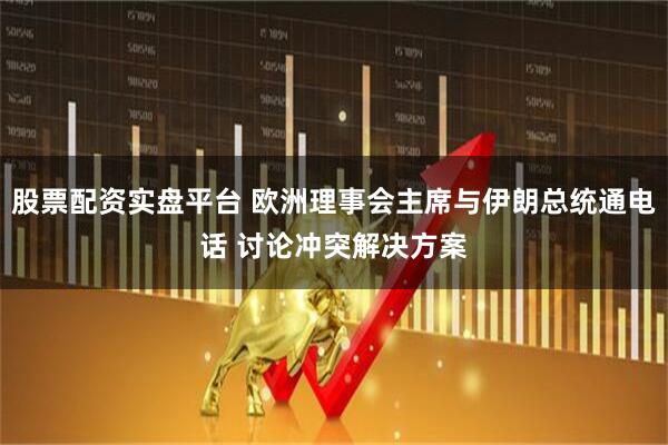 股票配资实盘平台 欧洲理事会主席与伊朗总统通电话 讨论冲突解决方案