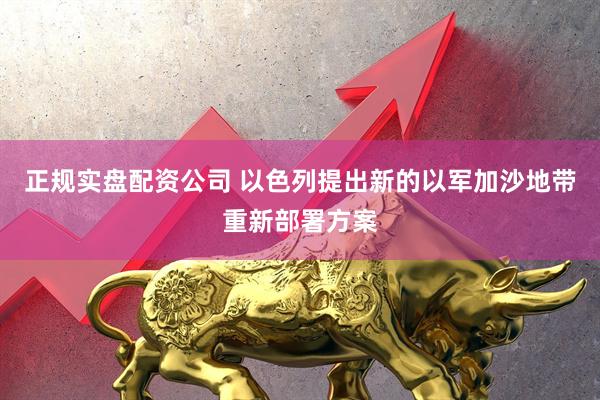 正规实盘配资公司 以色列提出新的以军加沙地带重新部署方案