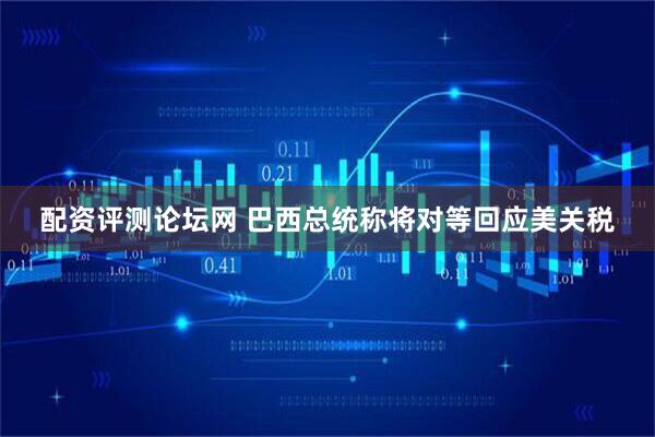 配资评测论坛网 巴西总统称将对等回应美关税