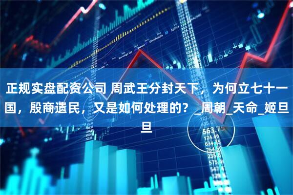 正规实盘配资公司 周武王分封天下，为何立七十一国，殷商遗民，又是如何处理的？_周朝_天命_姬旦