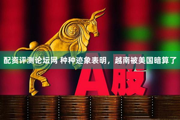 配资评测论坛网 种种迹象表明，越南被美国暗算了