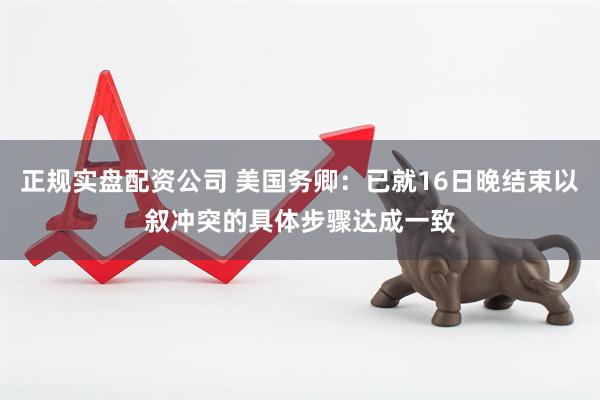 正规实盘配资公司 美国务卿：已就16日晚结束以叙冲突的具体步骤达成一致