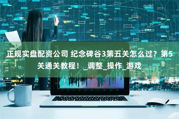 正规实盘配资公司 纪念碑谷3第五关怎么过？第5关通关教程！_调整_操作_游戏