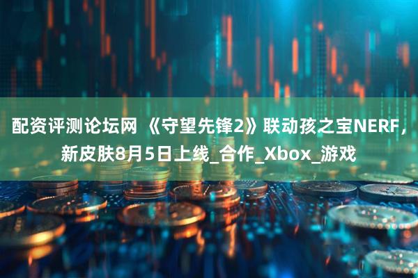 配资评测论坛网 《守望先锋2》联动孩之宝NERF，新皮肤8月5日上线_合作_Xbox_游戏