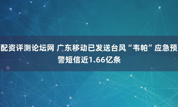 配资评测论坛网 广东移动已发送台风“韦帕”应急预警短信近1.66亿条