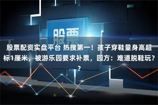 股票配资实盘平台 热搜第一！孩子穿鞋量身高超标1厘米，被游乐园要求补票，园方：难道脱鞋玩？