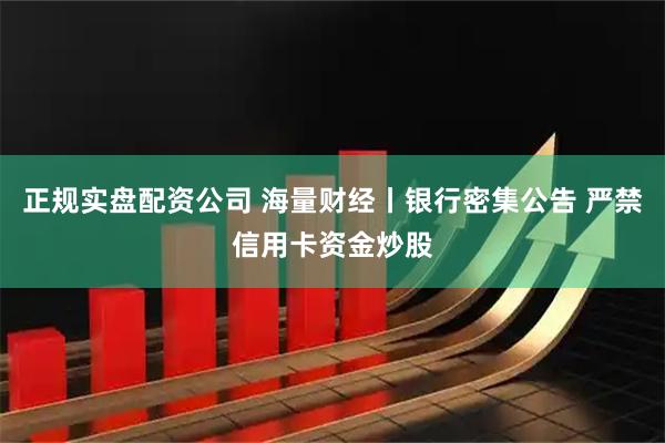 正规实盘配资公司 海量财经丨银行密集公告 严禁信用卡资金炒股