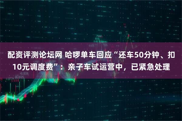配资评测论坛网 哈啰单车回应“还车50分钟、扣10元调度费”：亲子车试运营中，已紧急处理