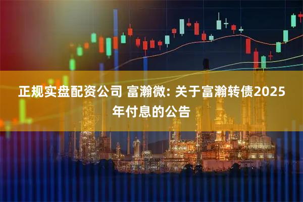 正规实盘配资公司 富瀚微: 关于富瀚转债2025年付息的公告