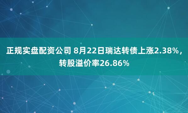 正规实盘配资公司 8月22日瑞达转债上涨2.38%,转股溢价率26.86%