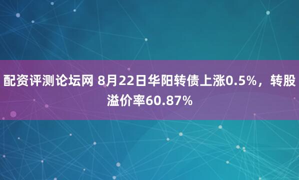 配资评测论坛网 8月22日华阳转债上涨0.5%,转股溢价率60.87%