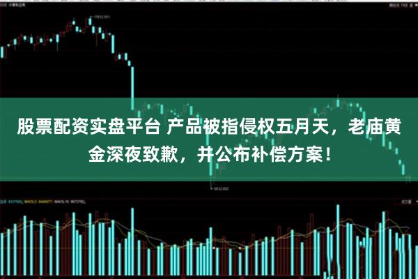 股票配资实盘平台 产品被指侵权五月天,老庙黄金深夜致歉,并公布补偿方案!