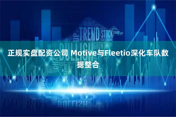 正规实盘配资公司 Motive与Fleetio深化车队数据整合