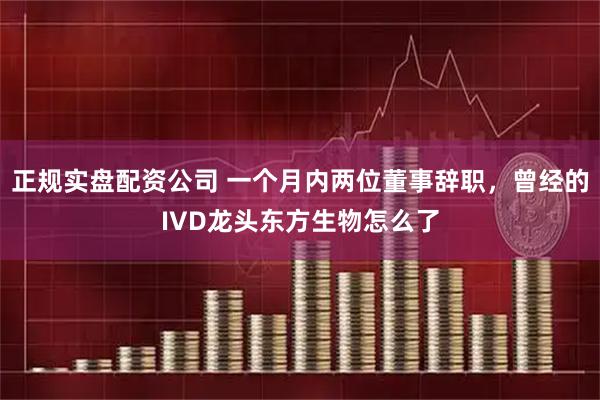 正规实盘配资公司 一个月内两位董事辞职,曾经的IVD龙头东方生物怎么了