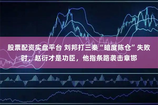 股票配资实盘平台 刘邦打三秦“暗度陈仓”失败时,赵衍才是功臣,他指条路袭击章邯