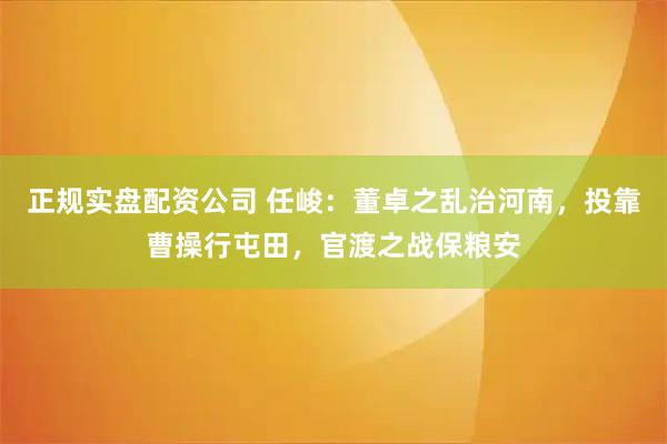 正规实盘配资公司 任峻:董卓之乱治河南,投靠曹操行屯田,官渡之战保粮安