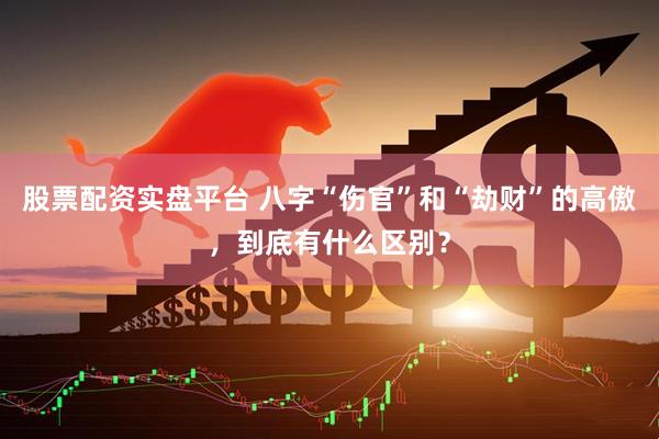 股票配资实盘平台 八字“伤官”和“劫财”的高傲,到底有什么区别?