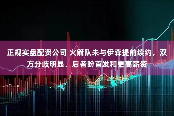 正规实盘配资公司 火箭队未与伊森提前续约,双方分歧明显、后者盼首发和更高薪资
