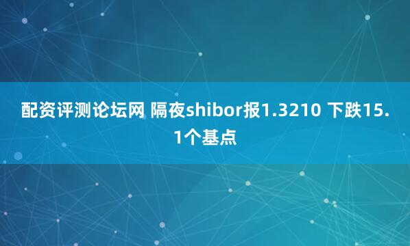 配资评测论坛网 隔夜shibor报1.3210 下跌15.1个基点