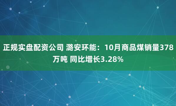 正规实盘配资公司 潞安环能:10月商品煤销量378万吨 同比增长3.28%