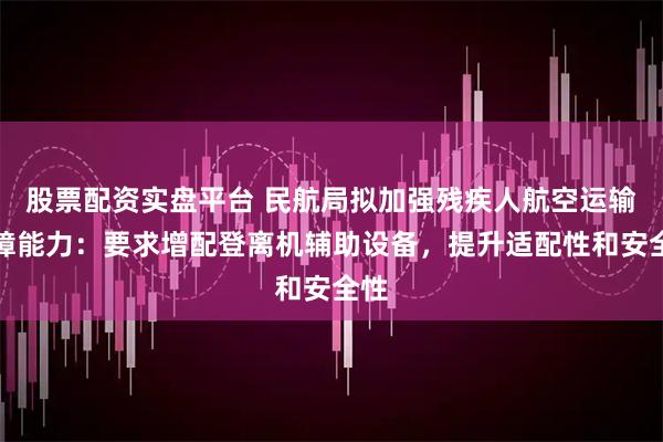 股票配资实盘平台 民航局拟加强残疾人航空运输保障能力:要求增配登离机辅助设备,提升适配性和安全性