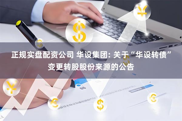 正规实盘配资公司 华设集团: 关于“华设转债”变更转股股份来源的公告