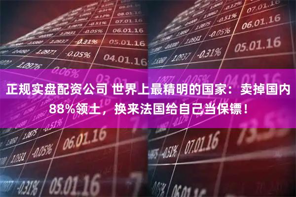 正规实盘配资公司 世界上最精明的国家:卖掉国内88%领土,换来法国给自己当保镖!