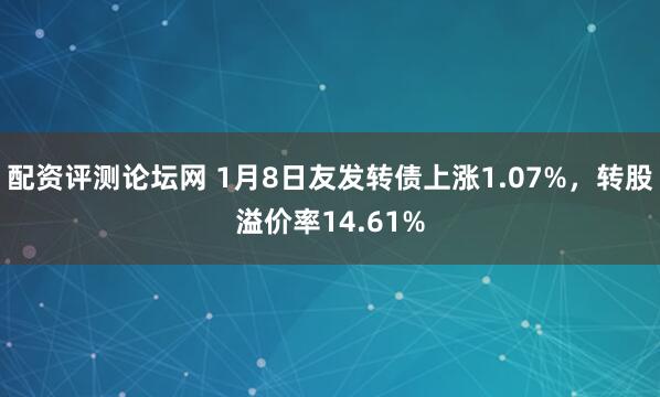 配资评测论坛网 1月8日友发转债上涨1.07%,转股溢价率14.61%
