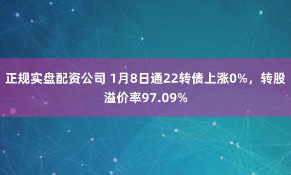 正规实盘配资公司 1月8日通22转债上涨0%,转股溢价率97.09%